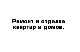 Ремонт и отделка квартир и домов.